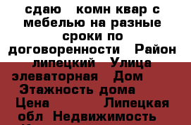 сдаю 1 комн квар с мебелью на разные сроки по договоренности › Район ­ липецкий › Улица ­ элеваторная › Дом ­ 6 › Этажность дома ­ 5 › Цена ­ 6 000 - Липецкая обл. Недвижимость » Квартиры аренда   . Липецкая обл.